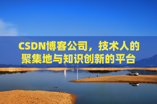 CSDN博客公司，技术人的聚集地与知识创新的平台