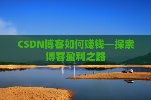 CSDN博客如何赚钱—探索博客盈利之路